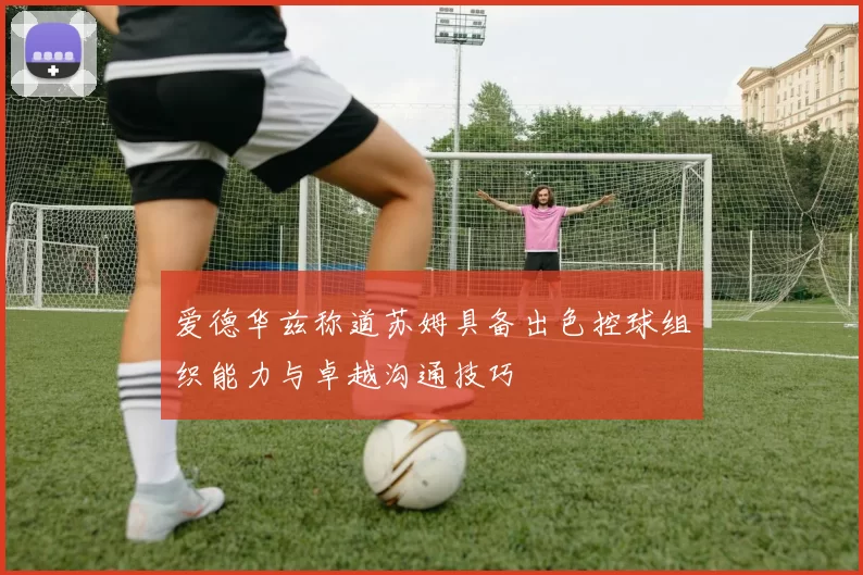 爱德华兹称道苏姆具备出色控球组织能力与卓越沟通技巧
