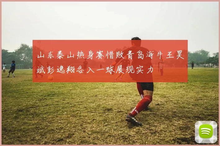山东泰山热身赛惜败青岛海牛王昊斌彭逸翔各入一球展现实力