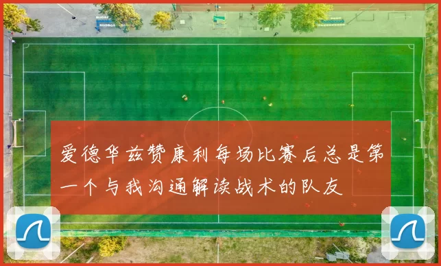 爱德华兹赞康利每场比赛后总是第一个与我沟通解读战术的队友
