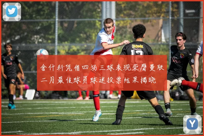 舍什科凭借四场三球表现荣膺曼联二月最佳球员球迷投票结果揭晓