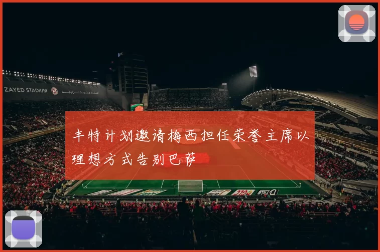 丰特计划邀请梅西担任荣誉主席以理想方式告别巴萨