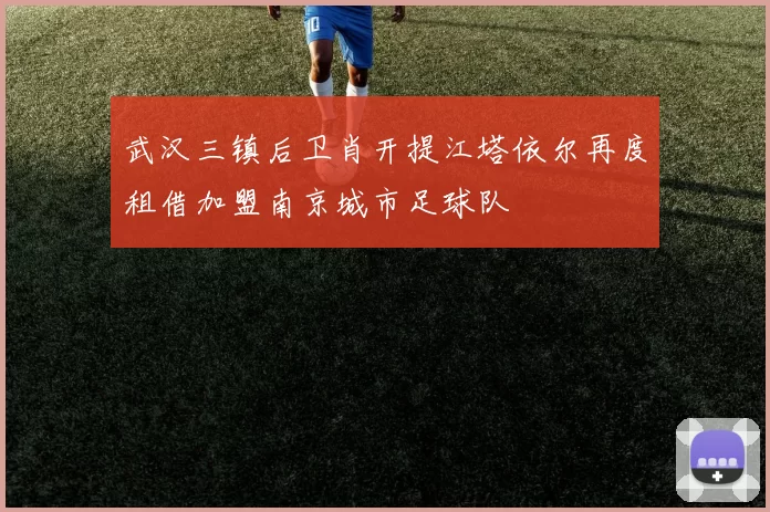 武汉三镇后卫肖开提江塔依尔再度租借加盟南京城市足球队