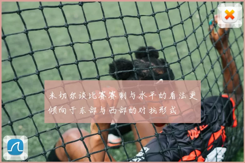 米切尔谈比赛赛制与水平的看法更倾向于东部与西部的对抗形式
