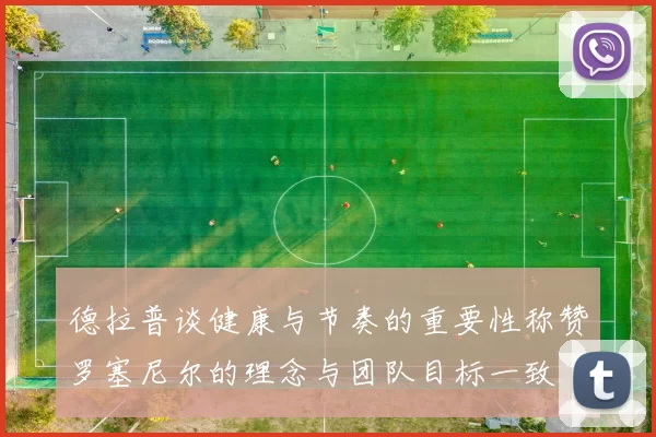 德拉普谈健康与节奏的重要性称赞罗塞尼尔的理念与团队目标一致