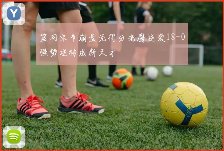 篮网末节崩盘无得分老鹰逆袭18-0强势逆转成新天才