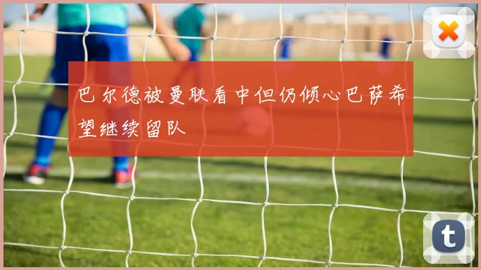 巴尔德被曼联看中但仍倾心巴萨希望继续留队