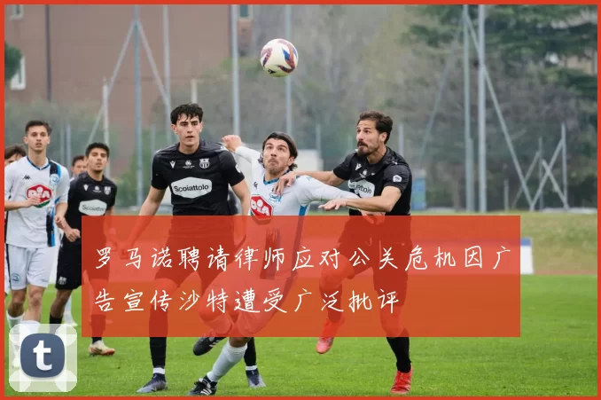 罗马诺聘请律师应对公关危机因广告宣传沙特遭受广泛批评