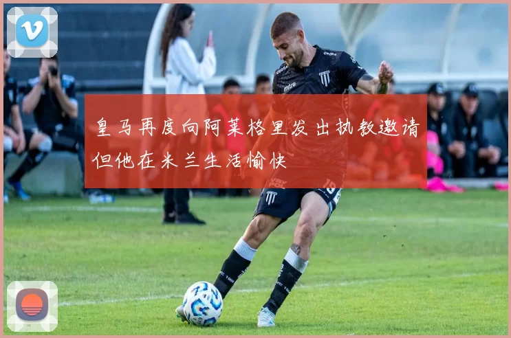 皇马再度向阿莱格里发出执教邀请但他在米兰生活愉快