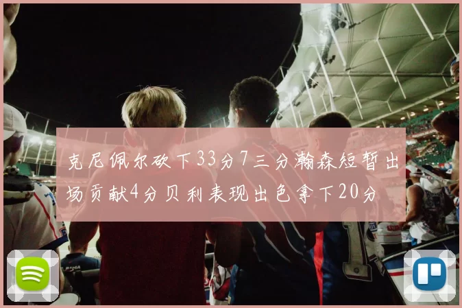 克尼佩尔砍下33分7三分瀚森短暂出场贡献4分贝利表现出色拿下20分