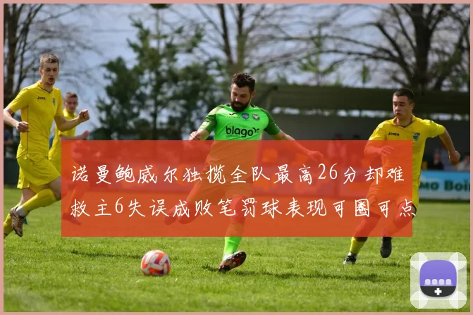 诺曼鲍威尔独揽全队最高26分却难救主6失误成败笔罚球表现可圈可点