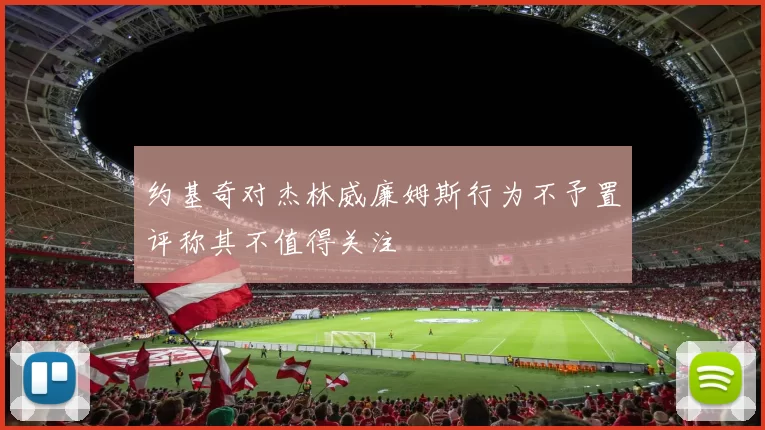 约基奇对杰林威廉姆斯行为不予置评称其不值得关注