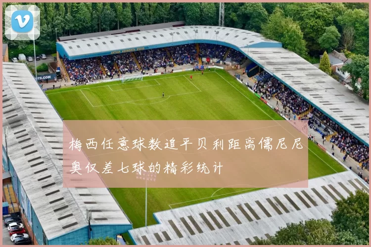 梅西任意球数追平贝利距离儒尼尼奥仅差七球的精彩统计