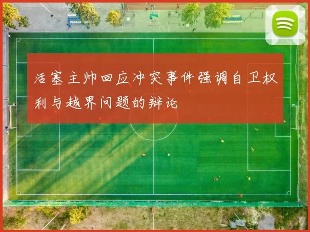 活塞主帅回应冲突事件强调自卫权利与越界问题的辩论