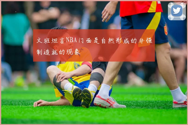 文班坦言NBA门面是自然形成的非强制造就的现象