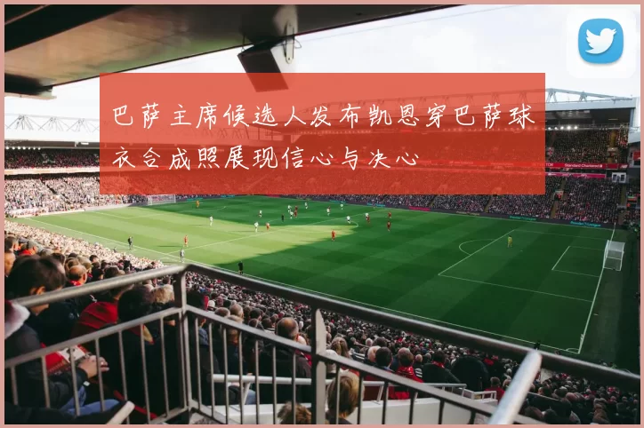 巴萨主席候选人发布凯恩穿巴萨球衣合成照展现信心与决心
