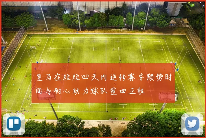 皇马在短短四天内逆转赛季颓势时间与耐心助力球队重回正轨