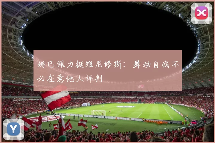 姆巴佩力挺维尼修斯：舞动自我不必在意他人评判