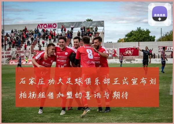 石家庄功夫足球俱乐部正式宣布刘柏杨租借加盟的喜讯与期待