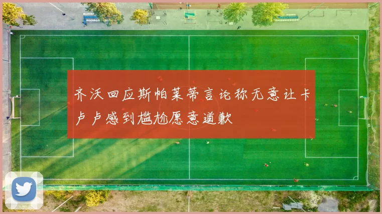 齐沃回应斯帕莱蒂言论称无意让卡卢卢感到尴尬愿意道歉