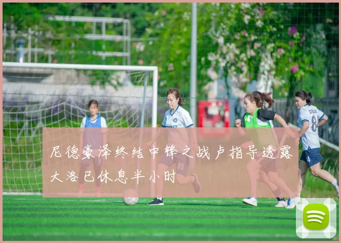 尼德豪泽终结中锋之战卢指导透露大洛已休息半小时