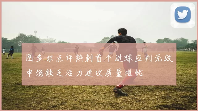 图多尔点评热刺首个进球应判无效中场缺乏活力进攻质量堪忧