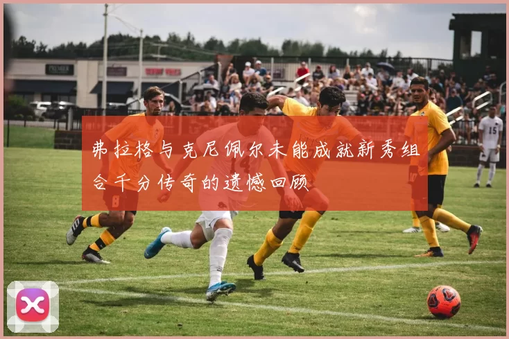 弗拉格与克尼佩尔未能成就新秀组合千分传奇的遗憾回顾