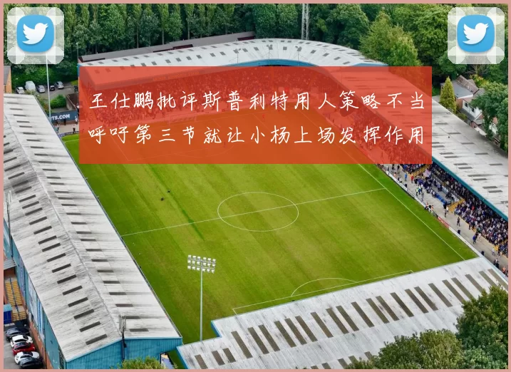 王仕鹏批评斯普利特用人策略不当呼吁第三节就让小杨上场发挥作用