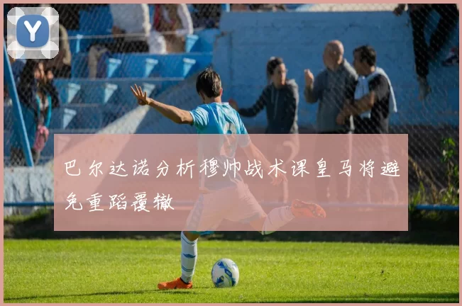 巴尔达诺分析穆帅战术课皇马将避免重蹈覆辙