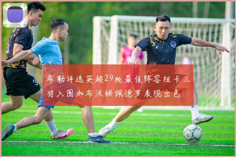 希勒评选英超29轮最佳阵容纽卡三将入围加布沃顿佩德罗表现出色