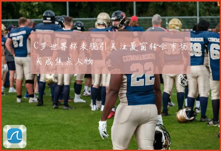 C罗世界杯表现引关注夏窗转会市场或成焦点人物