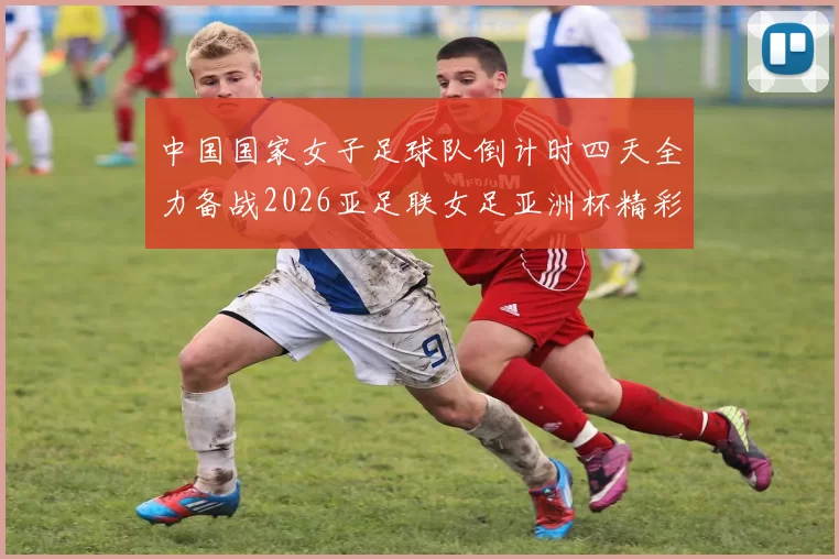 中国国家女子足球队倒计时四天全力备战2026亚足联女足亚洲杯精彩即将开启