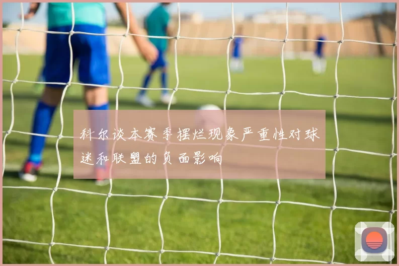 科尔谈本赛季摆烂现象严重性对球迷和联盟的负面影响