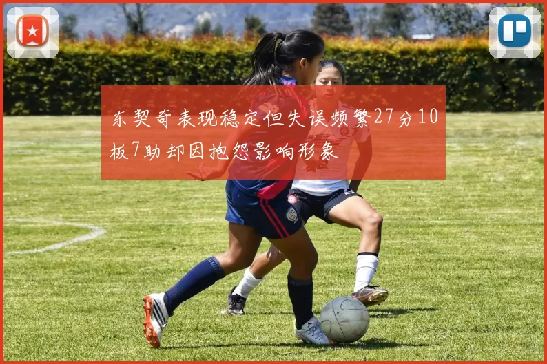 东契奇表现稳定但失误频繁27分10板7助却因抱怨影响形象